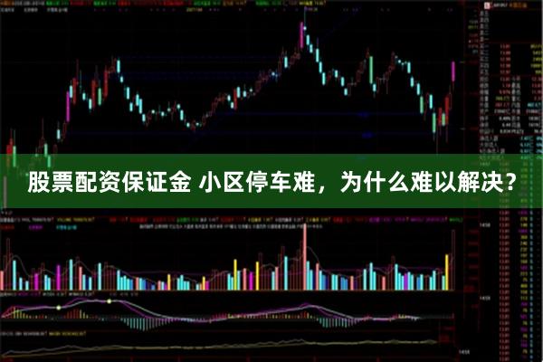股票配资保证金 小区停车难，为什么难以解决？