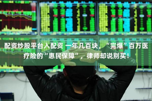 配资炒股平台入配资 一年几百块，“完爆”百万医疗险的“惠民保障”，律师却说别买！