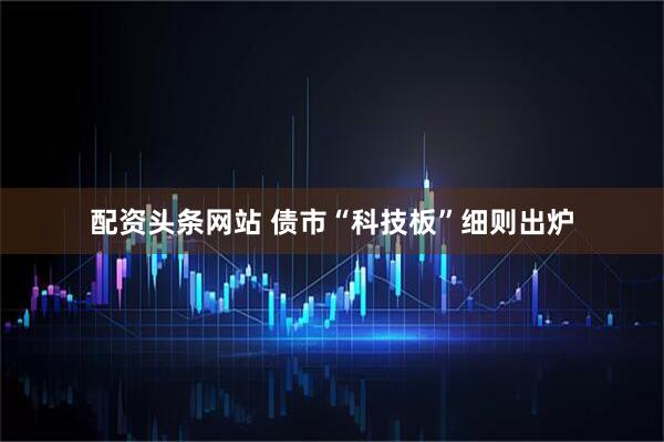 配资头条网站 债市“科技板”细则出炉