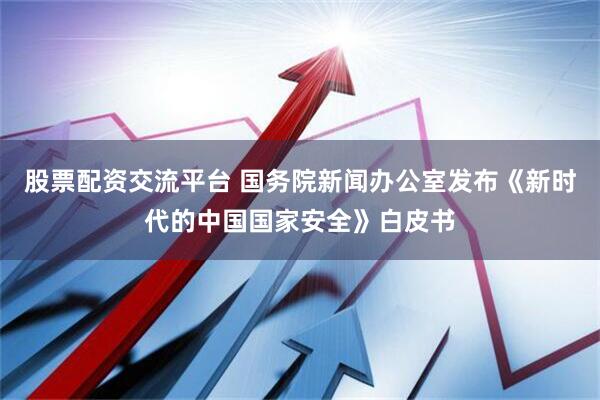 股票配资交流平台 国务院新闻办公室发布《新时代的中国国家安全》白皮书