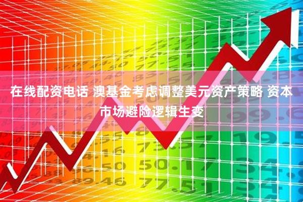 在线配资电话 澳基金考虑调整美元资产策略 资本市场避险逻辑生变