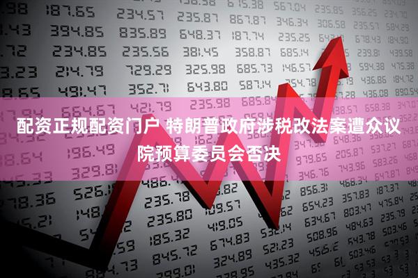 配资正规配资门户 特朗普政府涉税改法案遭众议院预算委员会否决