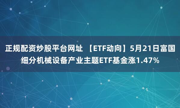 正规配资炒股平台网址 【ETF动向】5月21日富国细分机械设备产业主题ETF基金涨1.47%