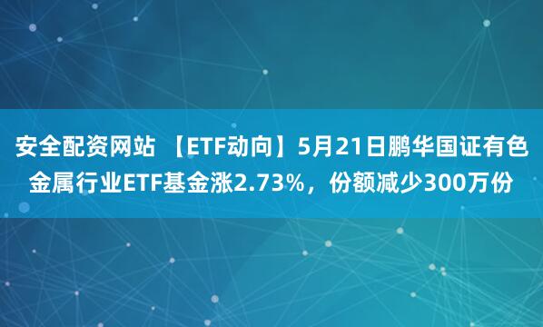 安全配资网站 【ETF动向】5月21日鹏华国证有色金属行业ETF基金涨2.73%，份额减少300万份