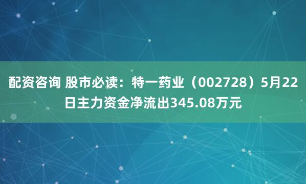配资咨询 股市必读：特一药业（002728）5月22日主力资金净流出345.08万元