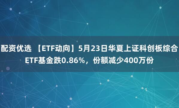 配资优选 【ETF动向】5月23日华夏上证科创板综合ETF基金跌0.86%，份额减少400万份