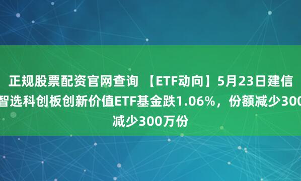 正规股票配资官网查询 【ETF动向】5月23日建信上证智选科创板创新价值ETF基金跌1.06%，份额减少300万份