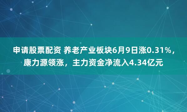 申请股票配资 养老产业板块6月9日涨0.31%，康力源领涨，主力资金净流入4.34亿元