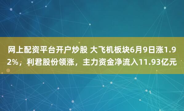 网上配资平台开户炒股 大飞机板块6月9日涨1.92%，利君股份领涨，主力资金净流入11.93亿元