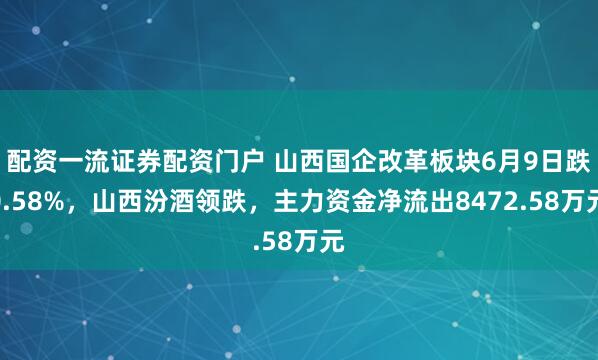 配资一流证券配资门户 山西国企改革板块6月9日跌0.58%，山西汾酒领跌，主力资金净流出8472.58万元