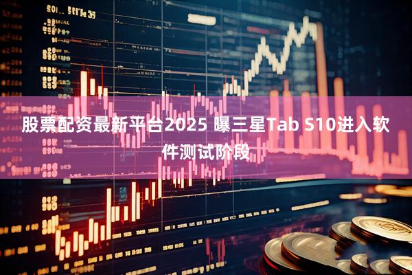 股票配资最新平台2025 曝三星Tab S10进入软件测试阶段