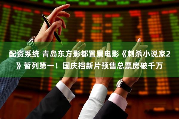 配资系统 青岛东方影都置景电影《刺杀小说家2》暂列第一！国庆档新片预售总票房破千万