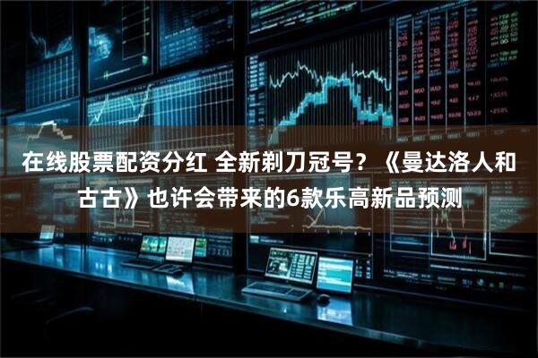 在线股票配资分红 全新剃刀冠号？《曼达洛人和古古》也许会带来的6款乐高新品预测